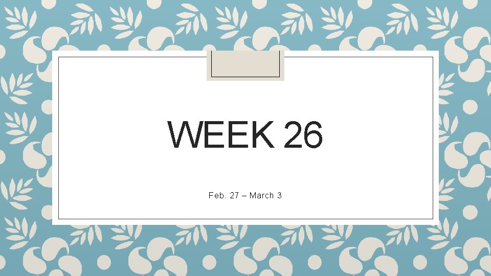 WEEK 26 Feb. 27 – March 3 