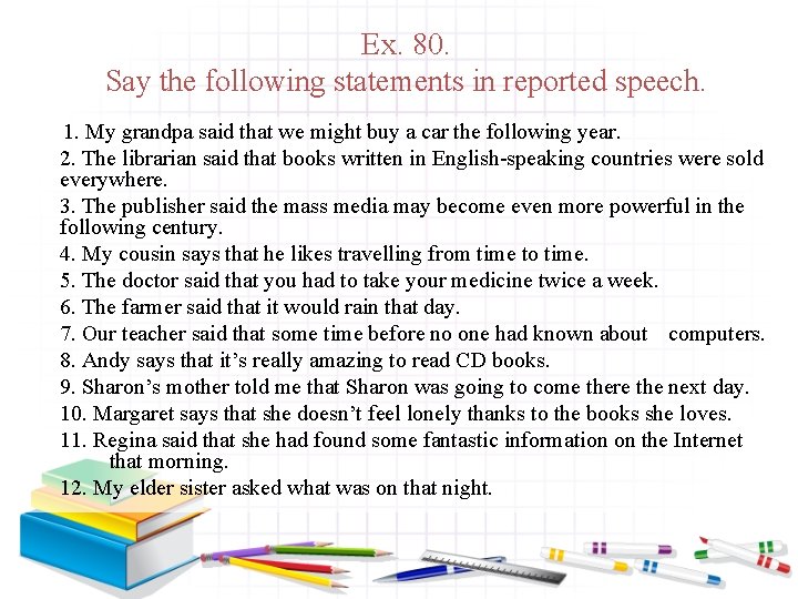 Ex. 80. Say the following statements in reported speech. 1. My grandpa said that