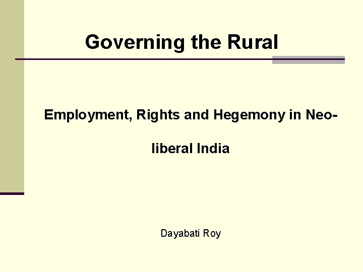 Governing the Rural Employment, Rights and Hegemony in Neoliberal India Dayabati Roy 