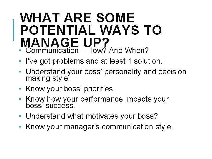 WHAT ARE SOME POTENTIAL WAYS TO MANAGE UP? • Communication – How? And When?