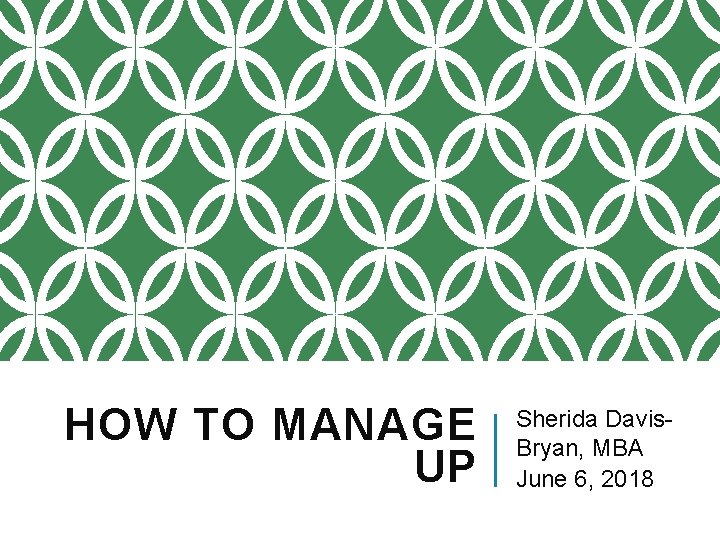HOW TO MANAGE UP Sherida Davis. Bryan, MBA June 6, 2018 