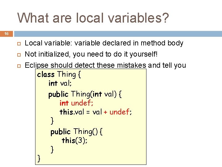 What are local variables? 16 Local variable: variable declared in method body Not initialized,