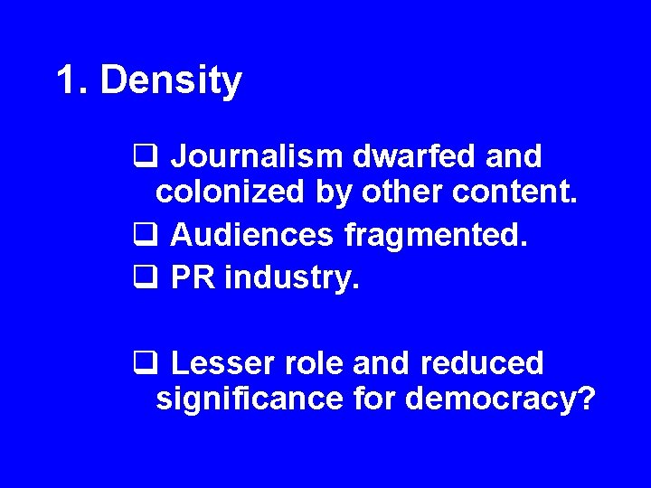 1. Density q Journalism dwarfed and colonized by other content. q Audiences fragmented. q