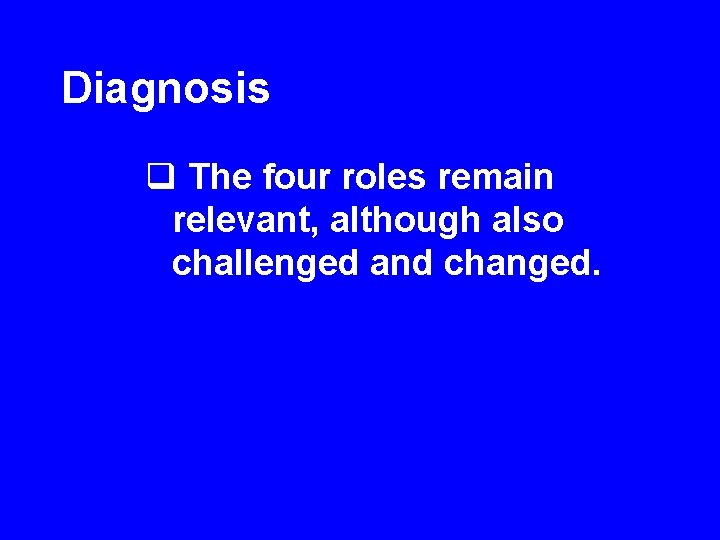 Diagnosis q The four roles remain relevant, although also challenged and changed. 