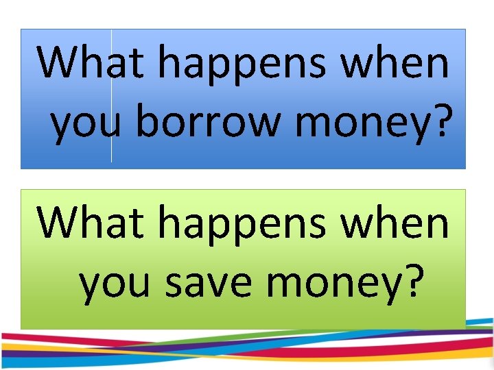 What happens when you borrow money? What happens when you save money? 