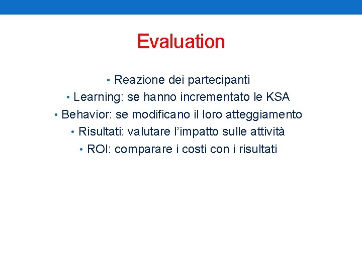 Evaluation • Reazione dei partecipanti • Learning: se hanno incrementato le KSA • Behavior: