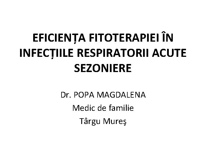 EFICIENȚA FITOTERAPIEI ÎN INFECȚIILE RESPIRATORII ACUTE SEZONIERE Dr. POPA MAGDALENA Medic de familie Târgu