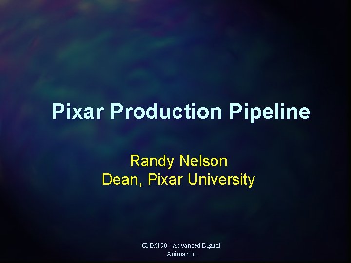Pixar Production Pipeline Randy Nelson Dean, Pixar University CNM 190 : Advanced Digital Animation