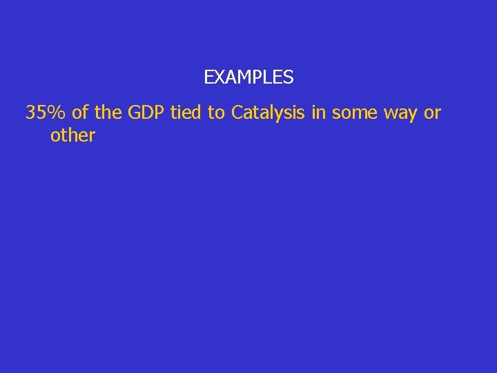 EXAMPLES 35% of the GDP tied to Catalysis in some way or other 