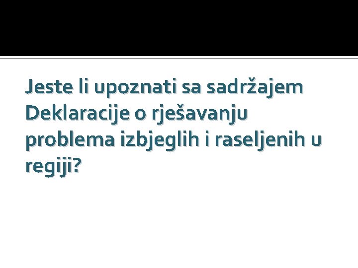 Jeste li upoznati sa sadržajem Deklaracije o rješavanju problema izbjeglih i raseljenih u regiji?