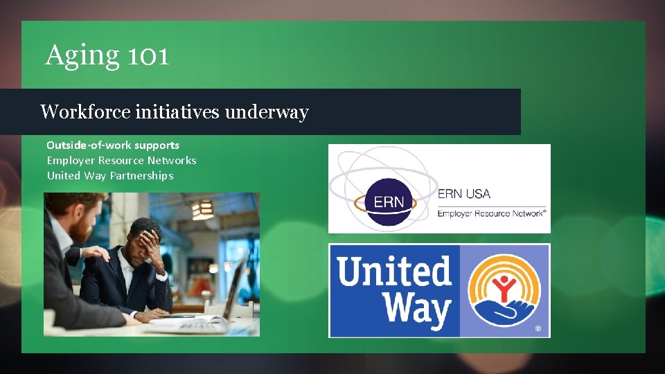 Aging 101 Workforce initiatives underway Outside-of-work supports Employer Resource Networks United Way Partnerships 
