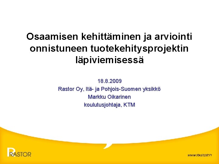 Osaamisen kehittäminen ja arviointi onnistuneen tuotekehitysprojektin läpiviemisessä 18. 8. 2009 Rastor Oy, Itä- ja