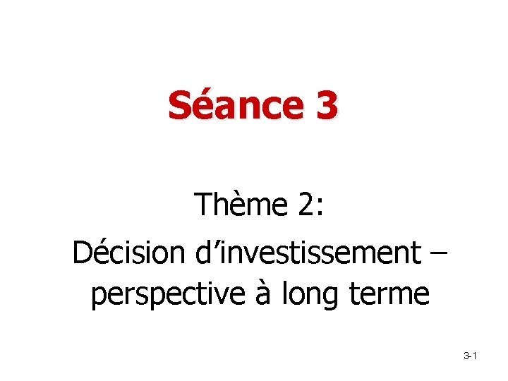 Séance 3 Thème 2: Décision d’investissement – perspective à long terme 3 -1 