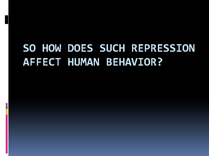 SO HOW DOES SUCH REPRESSION AFFECT HUMAN BEHAVIOR? 