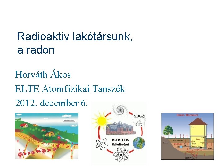 Radioaktív lakótársunk, a radon Horváth Ákos ELTE Atomfizikai Tanszék 2012. december 6. 