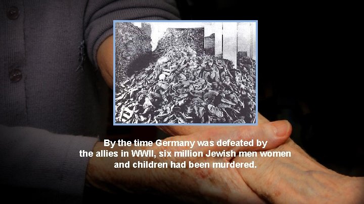 By the time Germany was defeated by the allies in WWII, six million Jewish