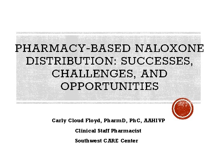 PHARMACY-BASED NALOXONE DISTRIBUTION: SUCCESSES, CHALLENGES, AND OPPORTUNITIES Carly Cloud Floyd, Pharm. D, Ph. C,