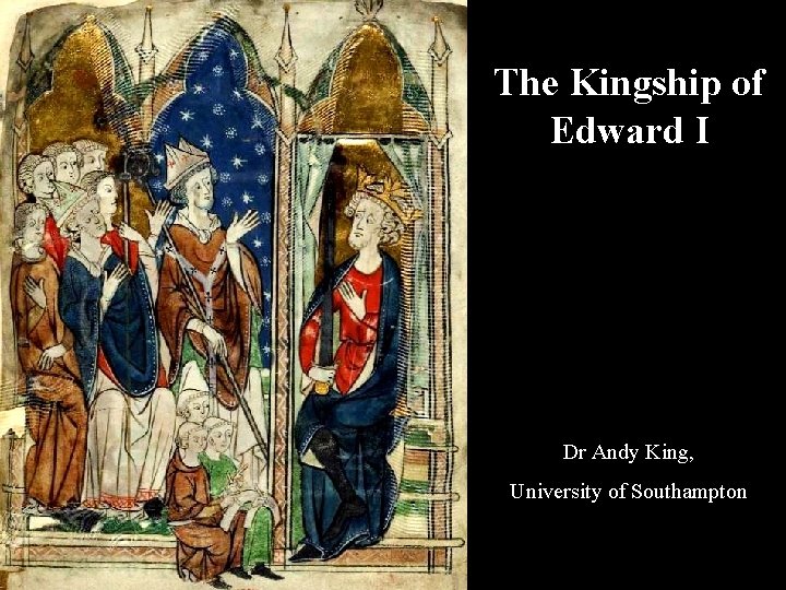 The Kingship of Edward I Dr Andy King, University of Southampton 