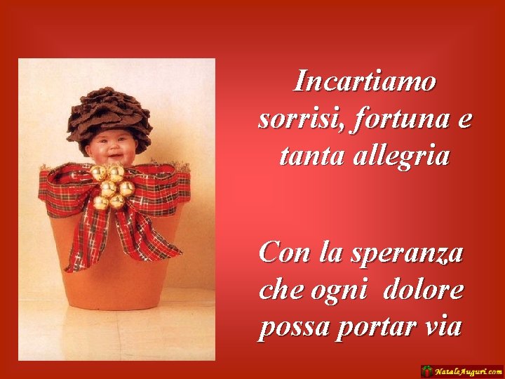 Incartiamo sorrisi, fortuna e tanta allegria Con la speranza che ogni dolore possa portar