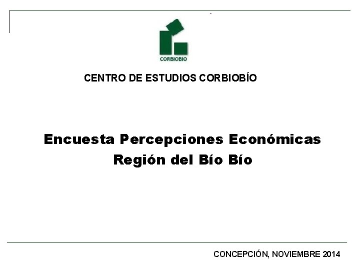 CENTRO DE ESTUDIOS CORBIOBÍO Encuesta Percepciones Económicas Región del Bío CONCEPCIÓN, NOVIEMBRE 2014 