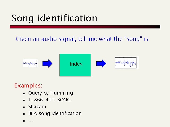 Song identification Given an audio signal, tell me what the “song” is Index Examples: