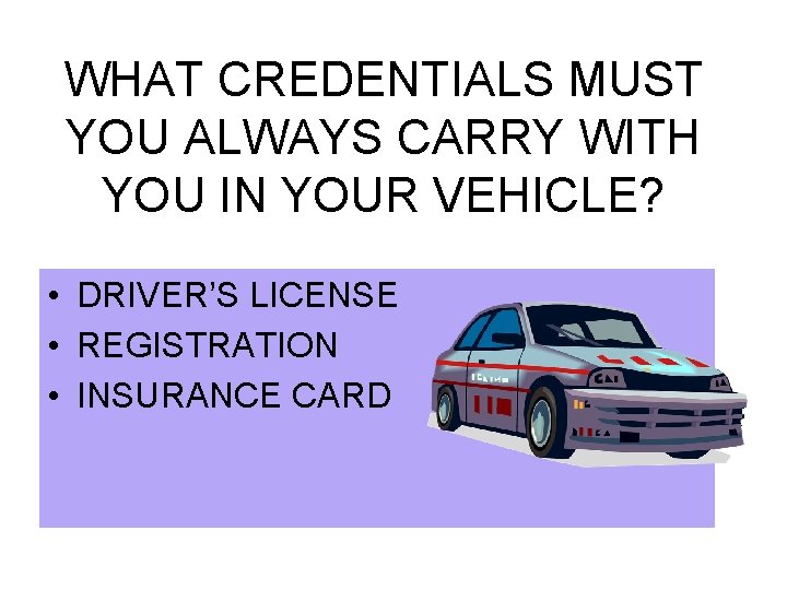 WHAT CREDENTIALS MUST YOU ALWAYS CARRY WITH YOU IN YOUR VEHICLE? • DRIVER’S LICENSE WHAT CREDENTIALS MUST YOU ALWAYS CARRY WITH YOU IN YOUR VEHICLE? • DRIVER’S LICENSE