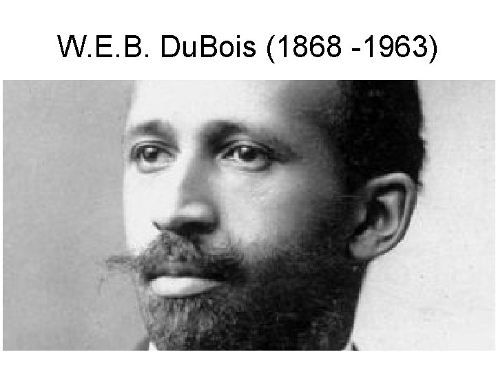 W. E. B. Du. Bois (1868 -1963) 