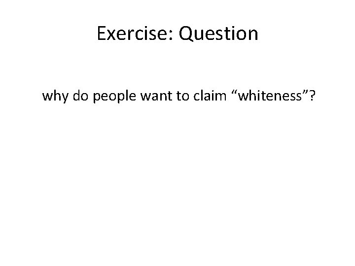 Exercise: Question why do people want to claim “whiteness”? 