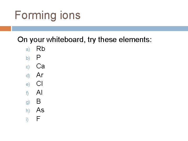 Forming ions On your whiteboard, try these elements: a) b) c) d) e) f)