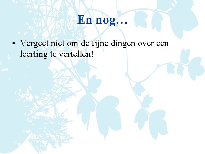 En nog… • Vergeet niet om de fijne dingen over een leerling te vertellen!