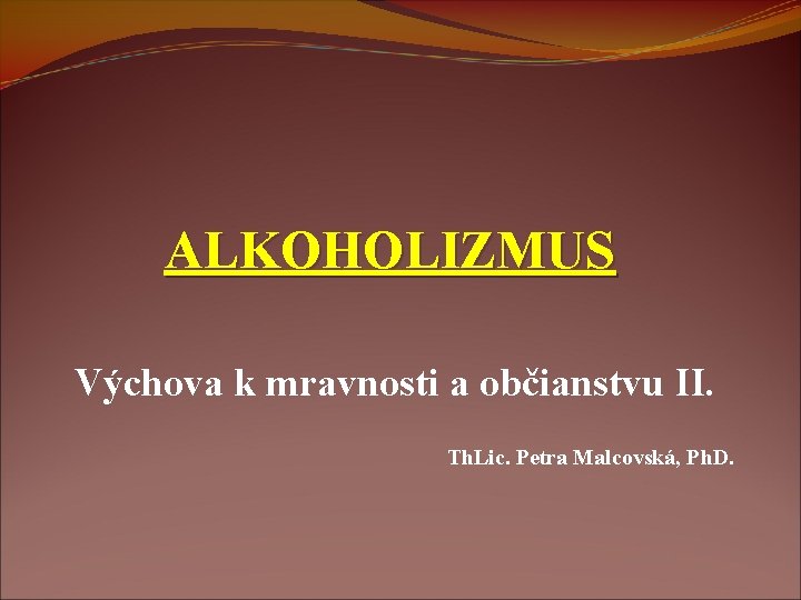 ALKOHOLIZMUS Výchova k mravnosti a občianstvu II. Th. Lic. Petra Malcovská, Ph. D. 