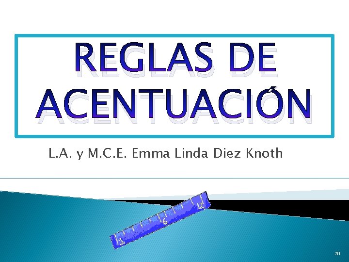 REGLAS DE ACENTUACIÓN L. A. y M. C. E. Emma Linda Diez Knoth 20