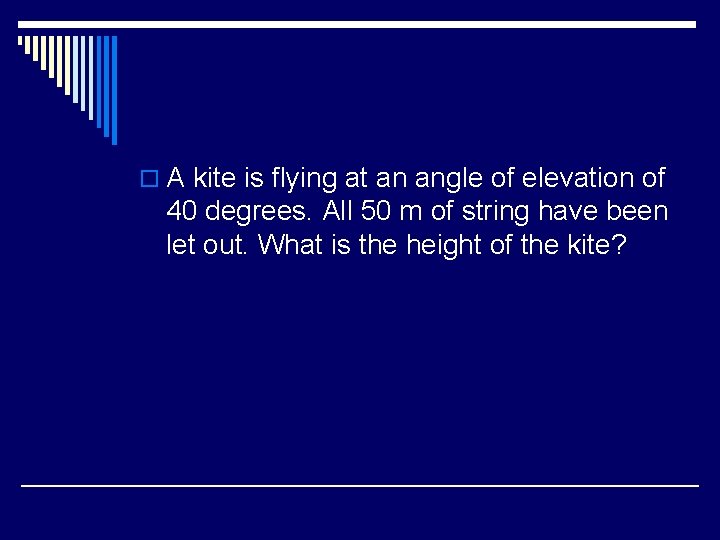 o A kite is flying at an angle of elevation of 40 degrees. All