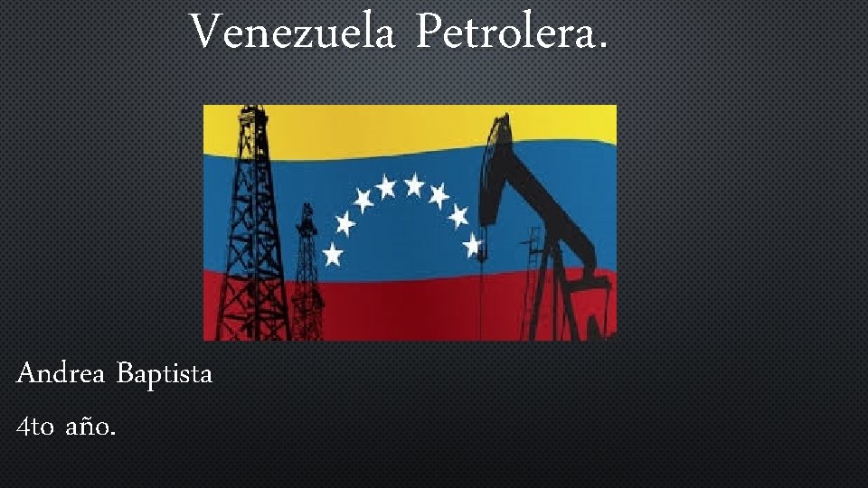 Venezuela Petrolera. Andrea Baptista 4 to año. 