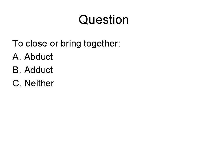Question To close or bring together: A. Abduct B. Adduct C. Neither 