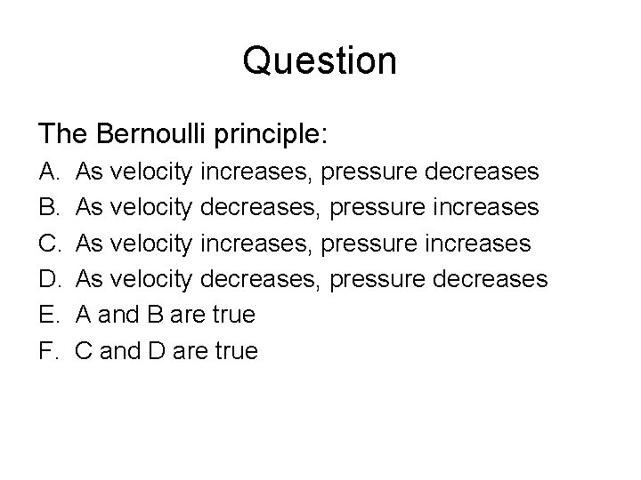 Question The Bernoulli principle: A. B. C. D. E. F. As velocity increases, pressure