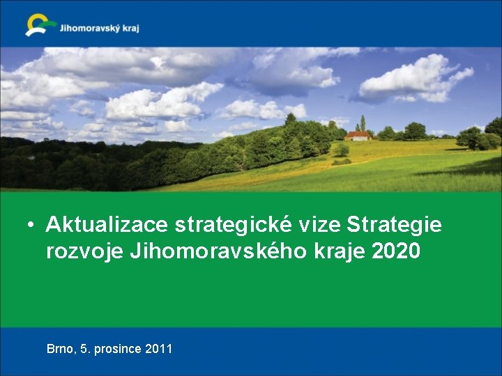 • Aktualizace strategické vize Strategie rozvoje Jihomoravského kraje 2020 Brno, 5. prosince 2011 • Aktualizace strategické vize Strategie rozvoje Jihomoravského kraje 2020 Brno, 5. prosince 2011