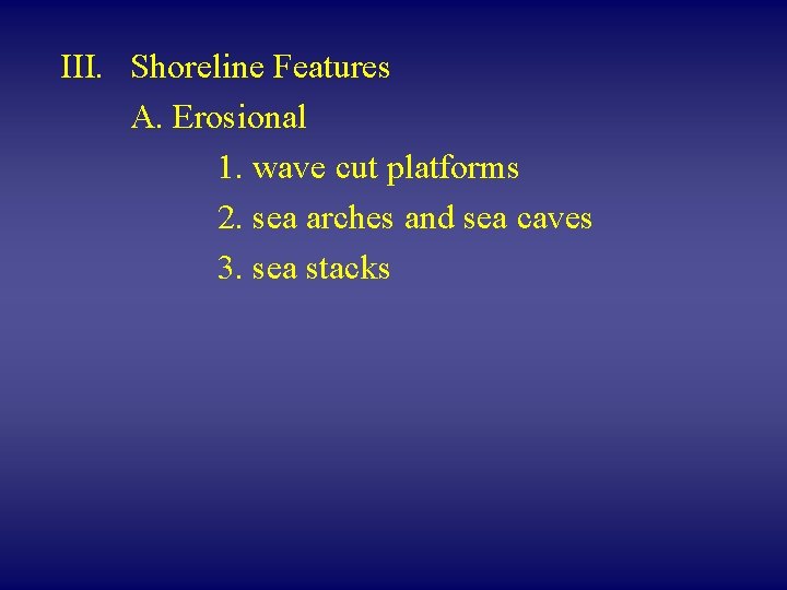 III. Shoreline Features A. Erosional 1. wave cut platforms 2. sea arches and sea