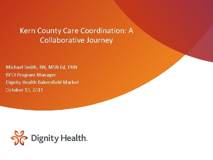 Kern County Care Coordination: A Collaborative Journey Michael Smith, RN, MSN Ed, PHN BPCI