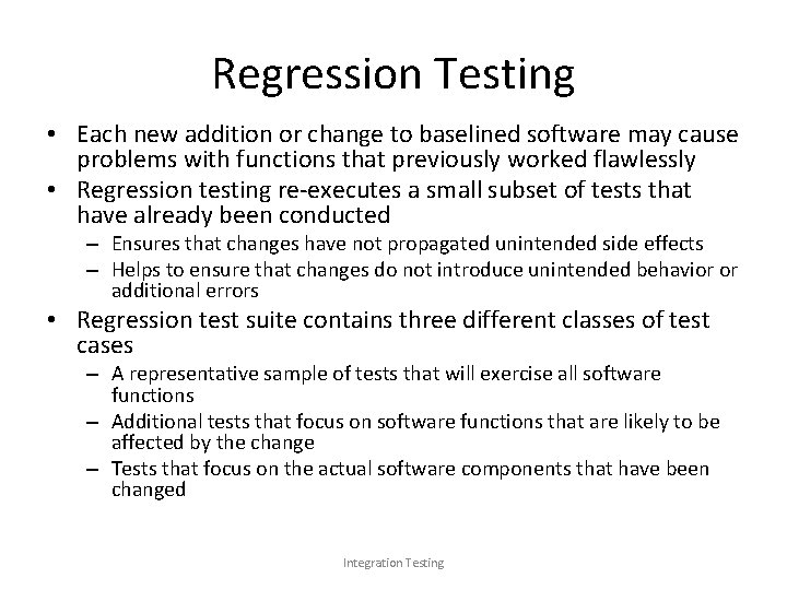 Regression Testing • Each new addition or change to baselined software may cause problems