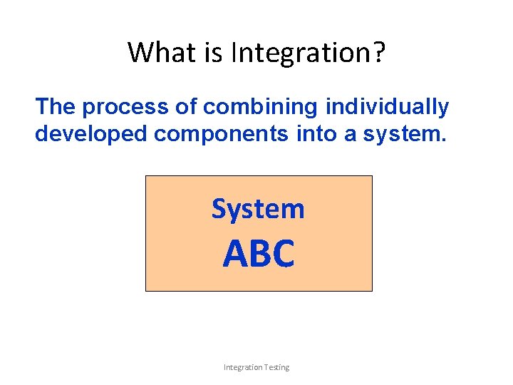 What is Integration? The process of combining individually developed components into a system. C