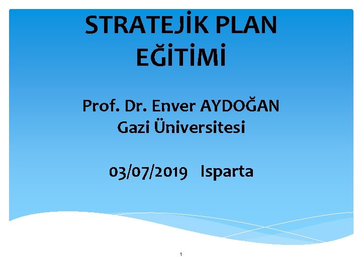 STRATEJİK PLAN EĞİTİMİ Prof. Dr. Enver AYDOĞAN Gazi Üniversitesi 03/07/2019 Isparta 1 