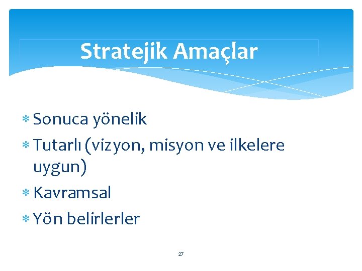 Stratejik Amaçlar Sonuca yönelik Tutarlı (vizyon, misyon ve ilkelere uygun) Kavramsal Yön belirlerler 27