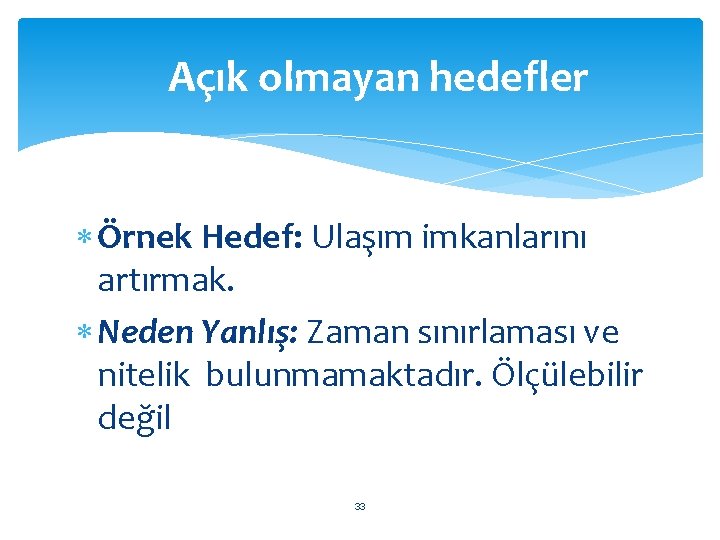 Açık olmayan hedefler Örnek Hedef: Ulaşım imkanlarını artırmak. Neden Yanlış: Zaman sınırlaması ve nitelik