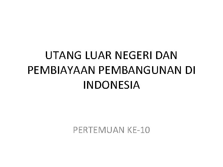 UTANG LUAR NEGERI DAN PEMBIAYAAN PEMBANGUNAN DI INDONESIA PERTEMUAN KE-10 