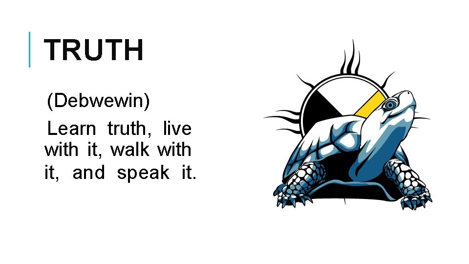 TRUTH (Debwewin) Learn truth, live with it, walk with it, and speak it. 