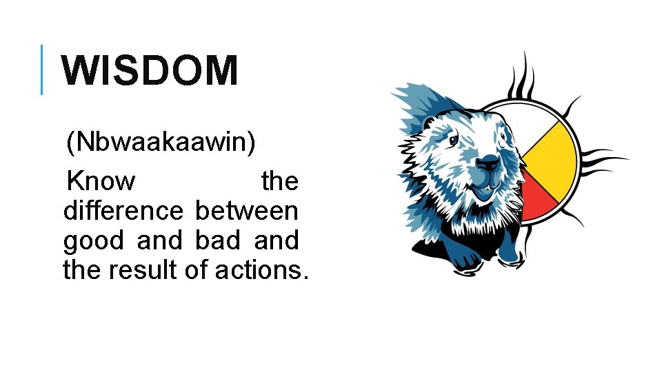 WISDOM (Nbwaakaawin) Know the difference between good and bad and the result of actions.