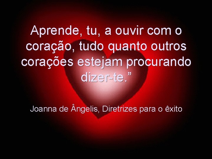 Aprende, tu, a ouvir com o coração, tudo quanto outros corações estejam procurando dizer-te.