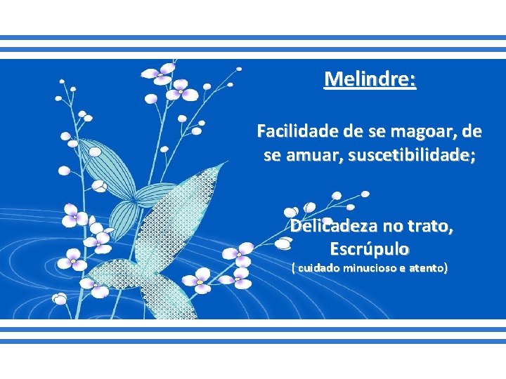 Melindre: Facilidade de se magoar, de se amuar, suscetibilidade; Delicadeza no trato, Escrúpulo (