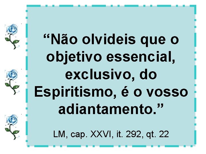 “Não olvideis que o objetivo essencial, exclusivo, do Espiritismo, é o vosso adiantamento. ”